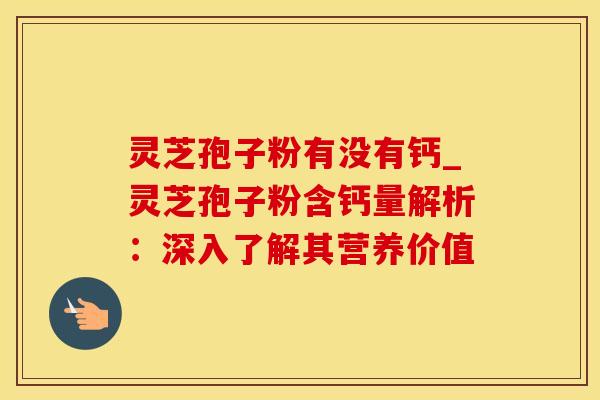 灵芝孢子粉有没有钙_灵芝孢子粉含钙量解析：深入了解其营养价值