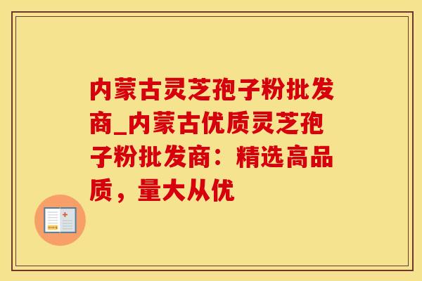 内蒙古灵芝孢子粉批发商_内蒙古优质灵芝孢子粉批发商：精选高品质，量大从优