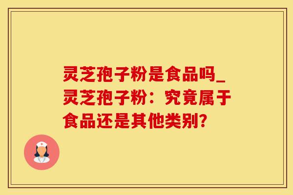 灵芝孢子粉是食品吗_灵芝孢子粉：究竟属于食品还是其他类别？