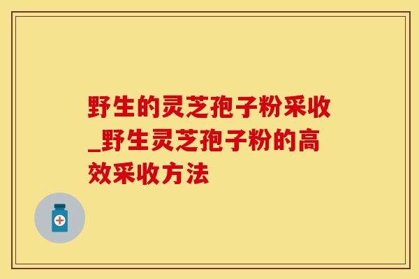 野生的灵芝孢子粉采收_野生灵芝孢子粉的高效采收方法