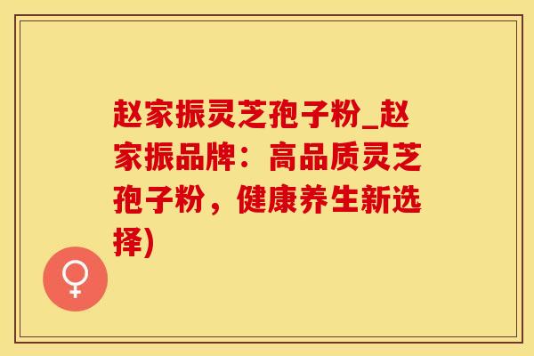 赵家振灵芝孢子粉_赵家振品牌：高品质灵芝孢子粉，健康养生新选择)