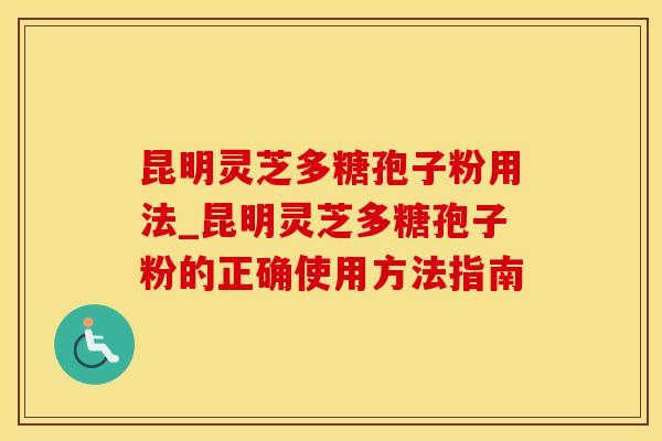 昆明灵芝多糖孢子粉用法_昆明灵芝多糖孢子粉的正确使用方法指南