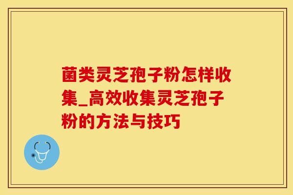 菌类灵芝孢子粉怎样收集_高效收集灵芝孢子粉的方法与技巧