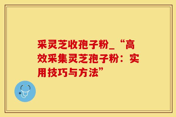 采灵芝收孢子粉_“高效采集灵芝孢子粉：实用技巧与方法”