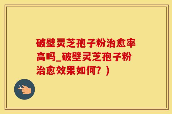 破壁灵芝孢子粉愈率高吗_破壁灵芝孢子粉愈效果如何?) 破壁灵芝孢子粉愈率高吗_破壁灵芝孢子粉愈效果如何?)