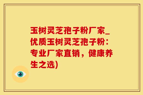 玉树灵芝孢子粉厂家_优质玉树灵芝孢子粉：专业厂家直销，健康养生之选)