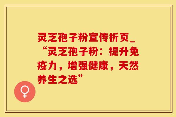 灵芝孢子粉宣传折页_“灵芝孢子粉：提升免疫力，增强健康，天然养生之选”