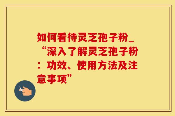 如何看待灵芝孢子粉_“深入了解灵芝孢子粉：功效、使用方法及注意事项”