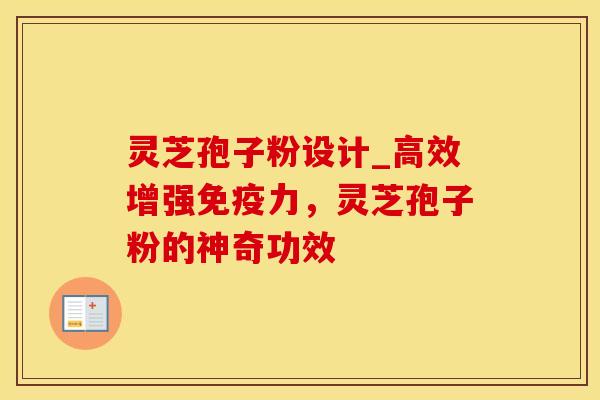 灵芝孢子粉设计_高效增强免疫力，灵芝孢子粉的神奇功效