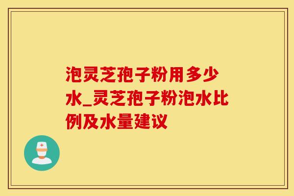 泡灵芝孢子粉用多少 水_灵芝孢子粉泡水比例及水量建议