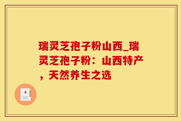 瑞灵芝孢子粉山西_瑞灵芝孢子粉：山西特产，天然养生之选