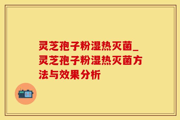 灵芝孢子粉湿热灭菌_灵芝孢子粉湿热灭菌方法与效果分析