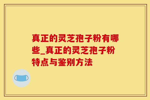 真正的灵芝孢子粉有哪些_真正的灵芝孢子粉特点与鉴别方法