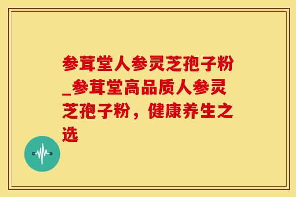 参茸堂人参灵芝孢子粉_参茸堂高品质人参灵芝孢子粉，健康养生之选