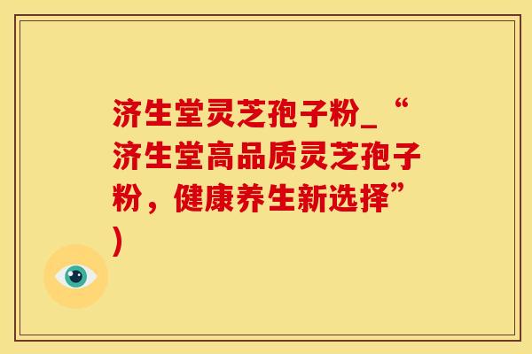 济生堂灵芝孢子粉_“济生堂高品质灵芝孢子粉，健康养生新选择”)