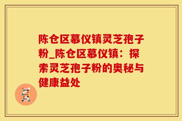 陈仓区慕仪镇灵芝孢子粉_陈仓区慕仪镇：探索灵芝孢子粉的奥秘与健康益处