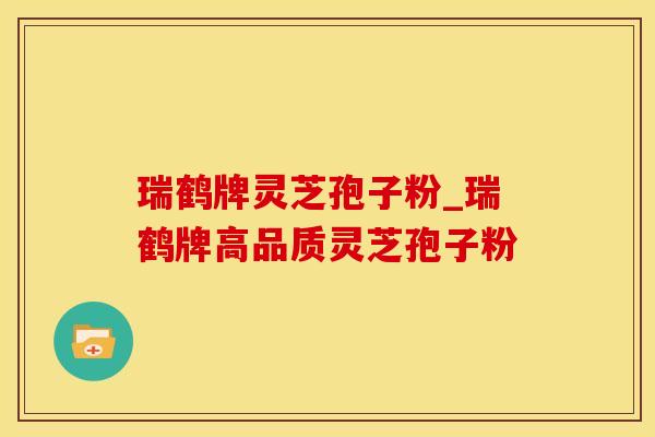 瑞鹤牌灵芝孢子粉_瑞鹤牌高品质灵芝孢子粉