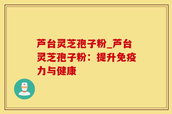 芦台灵芝孢子粉_芦台灵芝孢子粉：提升免疫力与健康