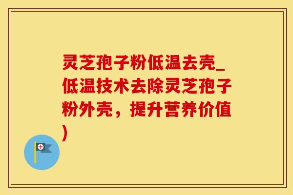 灵芝孢子粉低温去壳_低温技术去除灵芝孢子粉外壳，提升营养价值)