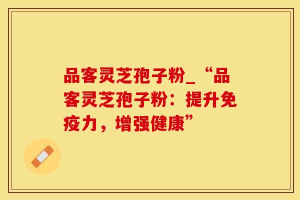 品客灵芝孢子粉_“品客灵芝孢子粉：提升免疫力，增强健康”