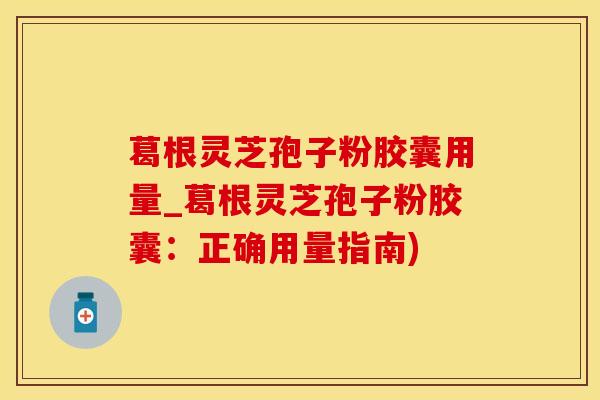 葛根灵芝孢子粉胶囊用量_葛根灵芝孢子粉胶囊：正确用量指南)
