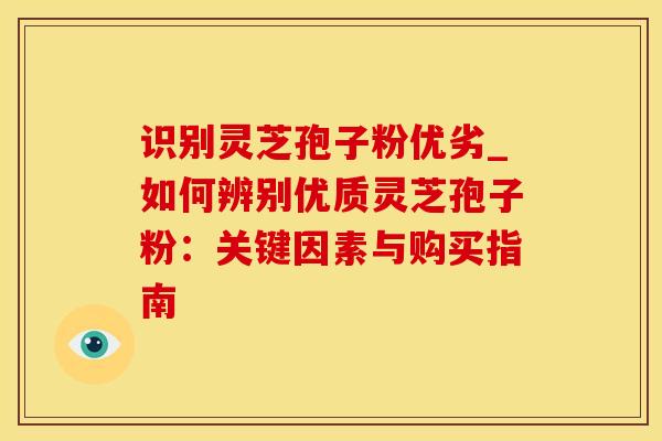 识别灵芝孢子粉优劣_如何辨别优质灵芝孢子粉：关键因素与购买指南