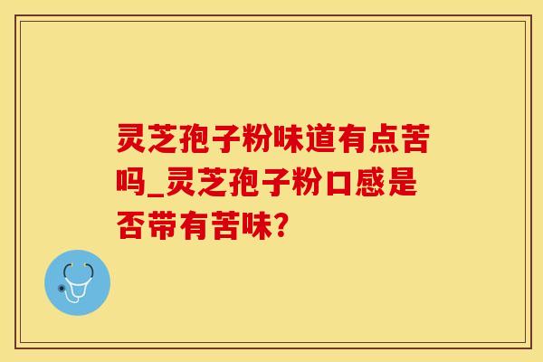 灵芝孢子粉味道有点苦吗_灵芝孢子粉口感是否带有苦味？