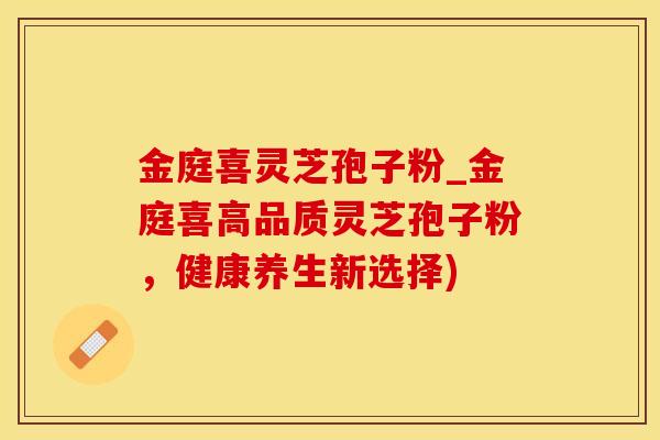 金庭喜灵芝孢子粉_金庭喜高品质灵芝孢子粉，健康养生新选择)