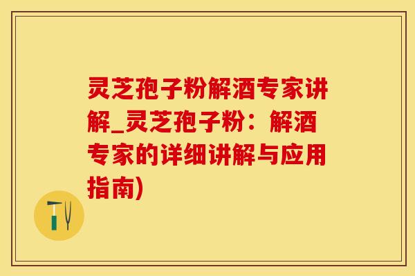 灵芝孢子粉解酒专家讲解_灵芝孢子粉：解酒专家的详细讲解与应用指南)