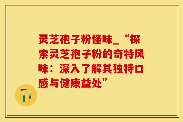灵芝孢子粉怪味_“探索灵芝孢子粉的奇特风味：深入了解其独特口感与健康益处”