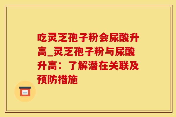 吃灵芝孢子粉会尿酸升高_灵芝孢子粉与尿酸升高：了解潜在关联及预防措施