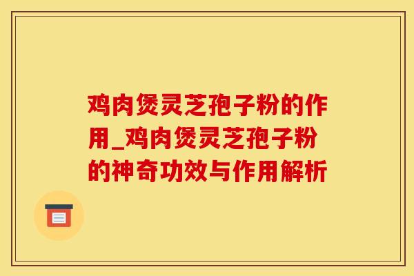鸡肉煲灵芝孢子粉的作用_鸡肉煲灵芝孢子粉的神奇功效与作用解析