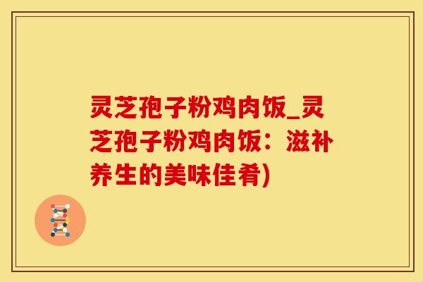 灵芝孢子粉鸡肉饭_灵芝孢子粉鸡肉饭：滋补养生的美味佳肴)