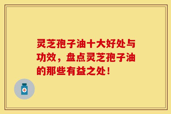 灵芝孢子油十大好处与功效,盘点灵芝孢子油的那些有益之处!