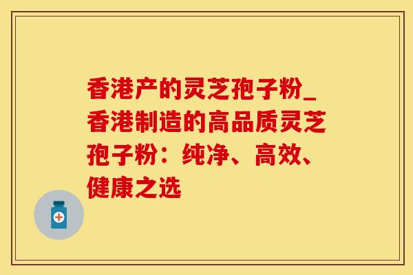 香港产的灵芝孢子粉_香港制造的高品质灵芝孢子粉：纯净、高效、健康之选