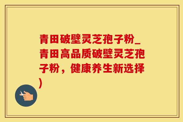 青田破壁灵芝孢子粉_青田高品质破壁灵芝孢子粉，健康养生新选择)