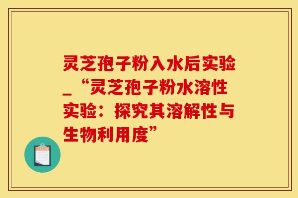 灵芝孢子粉入水后实验_“灵芝孢子粉水溶性实验：探究其溶解性与生物利用度”