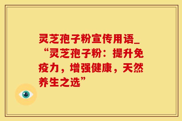 灵芝孢子粉宣传用语_“灵芝孢子粉：提升免疫力，增强健康，天然养生之选”