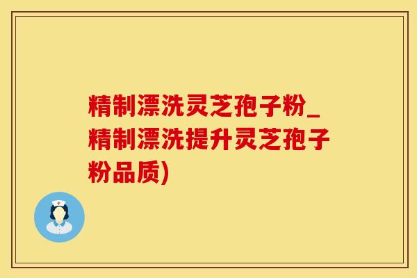 精制漂洗灵芝孢子粉_精制漂洗提升灵芝孢子粉品质)