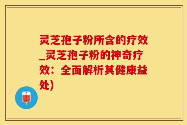 灵芝孢子粉所含的疗效_灵芝孢子粉的神奇疗效：全面解析其健康益处)