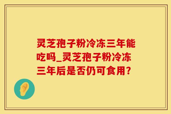 灵芝孢子粉冷冻三年能吃吗_灵芝孢子粉冷冻三年后是否仍可食用? 灵芝孢子粉冷冻三年能吃吗_灵芝孢子粉冷冻三年后是否仍可食用?