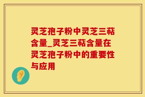 灵芝孢子粉中灵芝三萜含量_灵芝三萜含量在灵芝孢子粉中的重要性与应用