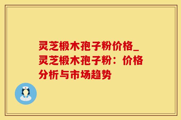 灵芝椴木孢子粉价格_灵芝椴木孢子粉:价格分析与市场趋势 灵芝椴木孢子粉价格_灵芝椴木孢子粉:价格分析与市场趋势