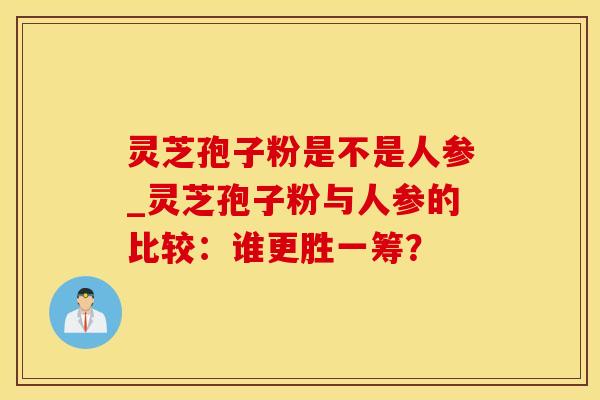 灵芝孢子粉是不是人参_灵芝孢子粉与人参的比较：谁更胜一筹？