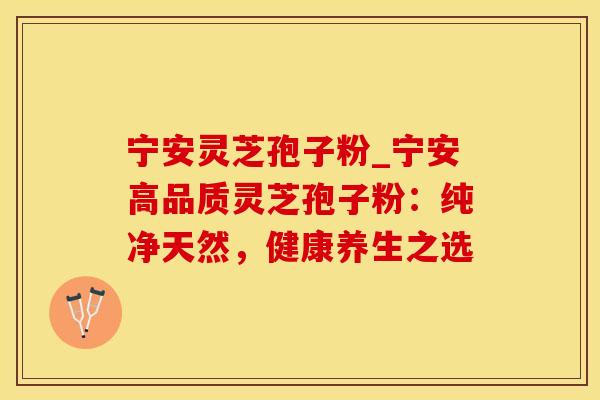 宁安灵芝孢子粉_宁安高品质灵芝孢子粉：纯净天然，健康养生之选