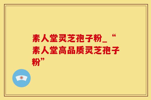 素人堂灵芝孢子粉_“素人堂高品质灵芝孢子粉”