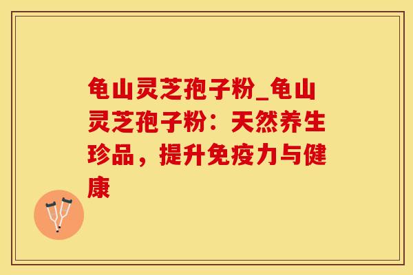 龟山灵芝孢子粉_龟山灵芝孢子粉：天然养生珍品，提升免疫力与健康