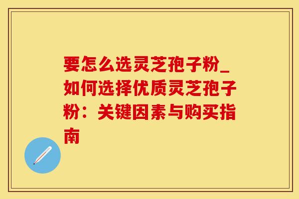 要怎么选灵芝孢子粉_如何选择优质灵芝孢子粉：关键因素与购买指南