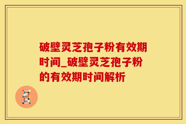 破壁灵芝孢子粉有效期时间_破壁灵芝孢子粉的有效期时间解析