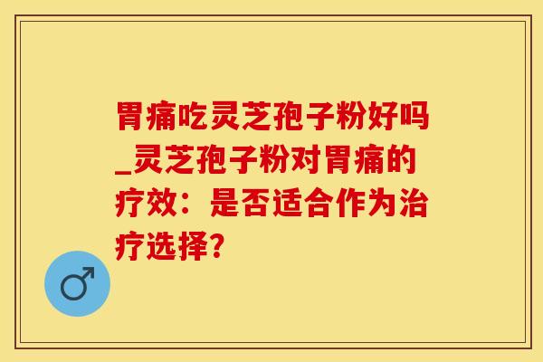 胃痛吃灵芝孢子粉好吗_灵芝孢子粉对胃痛的疗效：是否适合作为治疗选择？